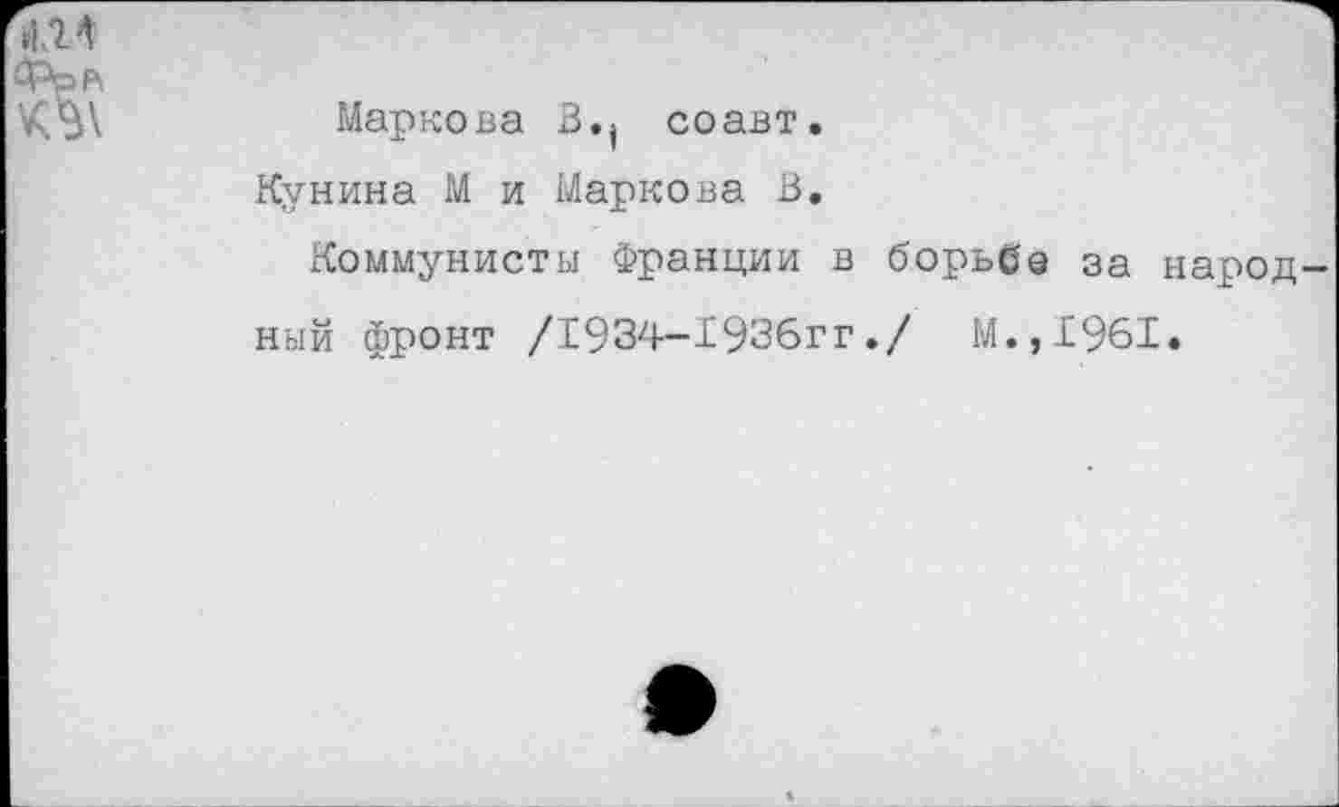 ﻿Маркова В.( со авт.
Кунина М и Маркова В.
Коммунисты Франции в борьбе за народ ный фронт /1934-1936гг./ М.,1961.